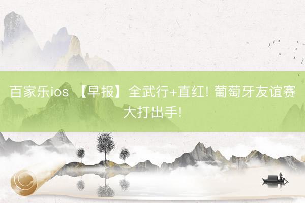 百家乐ios 【早报】全武行+直红! 葡萄牙友谊赛大打出手!