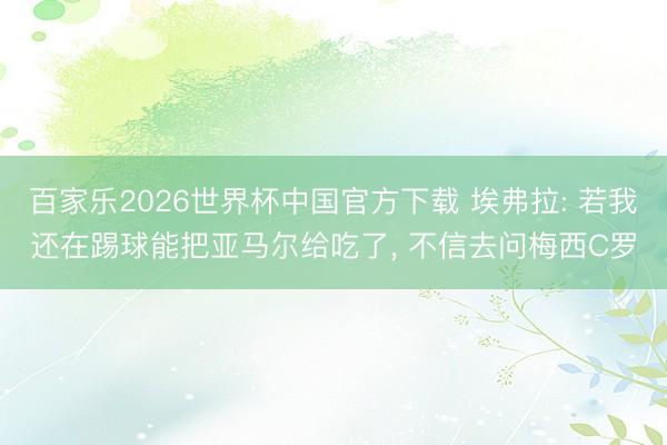 百家乐2026世界杯中国官方下载 埃弗拉: 若我还在踢球能把亚马尔给吃了， 不信去问梅西C罗