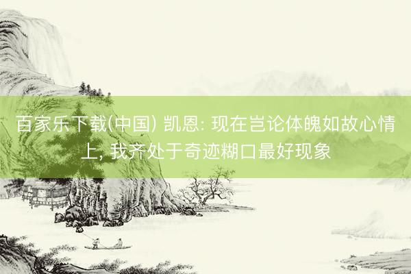 百家乐下载(中国) 凯恩: 现在岂论体魄如故心情上， 我齐处于奇迹糊口最好现象