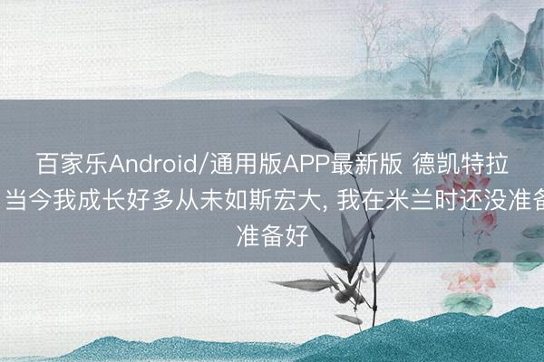 百家乐Android/通用版APP最新版 德凯特拉雷: 当今我成长好多从未如斯宏大, 我在米兰时还没准备好