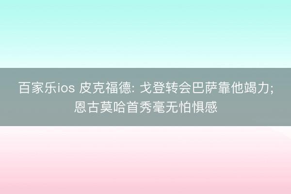 百家乐ios 皮克福德: 戈登转会巴萨靠他竭力;恩古莫哈首秀毫无怕惧感