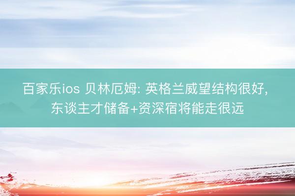 百家乐ios 贝林厄姆: 英格兰威望结构很好， 东谈主才储备+资深宿将能走很远