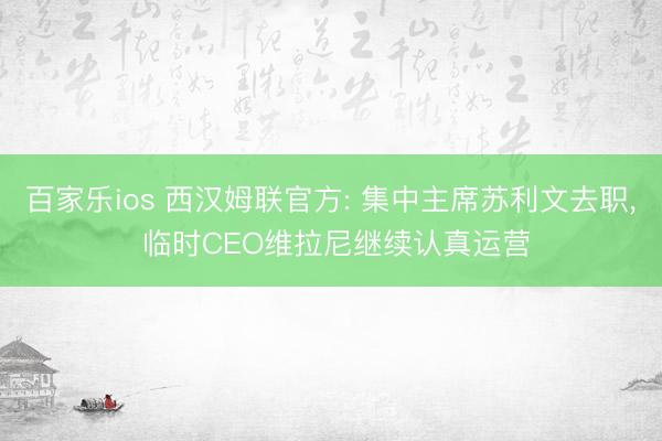 百家乐ios 西汉姆联官方: 集中主席苏利文去职， 临时CEO维拉尼继续认真运营