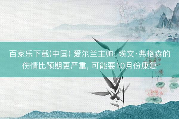 百家乐下载(中国) 爱尔兰主帅: 埃文·弗格森的伤情比预期更严重， 可能要10月份康复