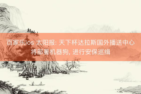 百家乐ios 太阳报: 天下杯达拉斯国外播送中心将部署机器狗， 进行安保巡缉