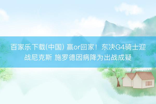 百家乐下载(中国) 赢or回家！东决G4骑士迎战尼克斯 施罗德因病降为出战成疑