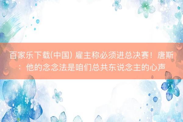 百家乐下载(中国) 雇主称必须进总决赛！唐斯：他的念念法是咱们总共东说念主的心声