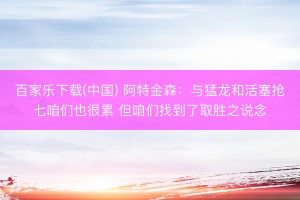 百家乐下载(中国) 阿特金森：与猛龙和活塞抢七咱们也很累 但咱们找到了取胜之说念