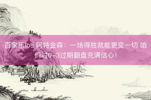 百家乐ios 阿特金森：一场得胜就能更变一切 咱们对0-3过期翻盘充满信心！