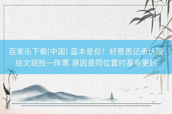 百家乐下载(中国) 蓝本是你！好意思记承认没给文班投一阵票 原因是同位置约基奇更好