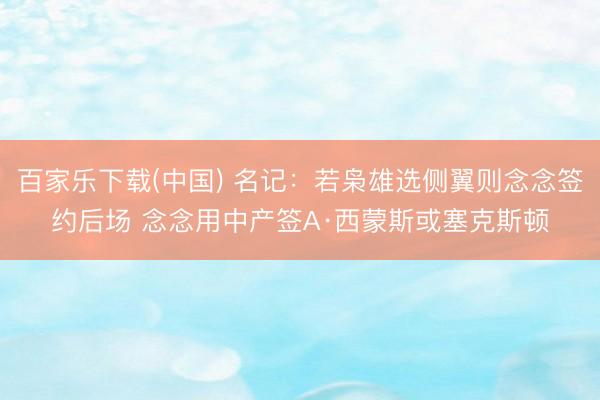 百家乐下载(中国) 名记：若枭雄选侧翼则念念签约后场 念念用中产签A·西蒙斯或塞克斯顿