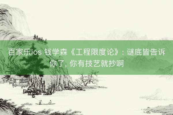 百家乐ios 钱学森《工程限度论》: 谜底皆告诉你了， 你有技艺就抄啊