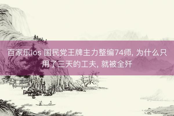 百家乐ios 国民党王牌主力整编74师, 为什么只用了三天的工夫