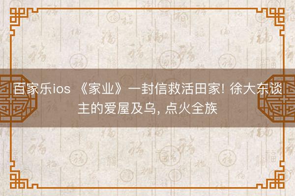 百家乐ios 《家业》一封信救活田家! 徐大东谈主的爱屋及乌
