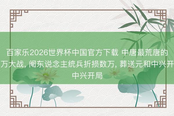 百家乐2026世界杯中国官方下载 中唐最荒唐的百万大战, 阉