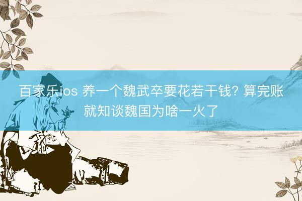 百家乐ios 养一个魏武卒要花若干钱? 算完账就知谈魏国为啥一火了