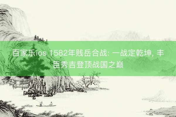 百家乐ios 1582年贱岳合战: 一战定乾坤， 丰臣秀吉登顶战国之巅