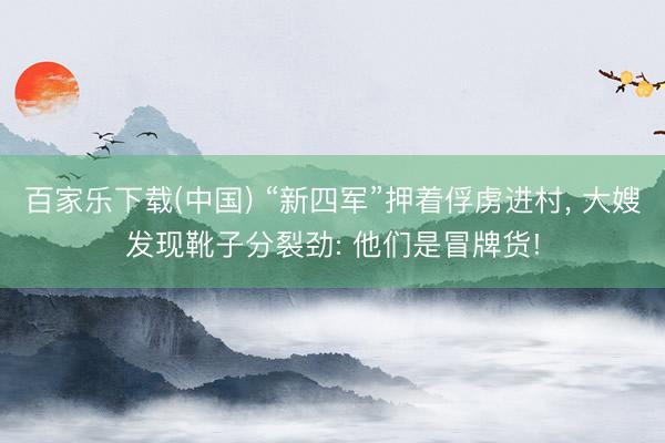 百家乐下载(中国) “新四军”押着俘虏进村， 大嫂发现靴子分裂劲: 他们是冒牌货!