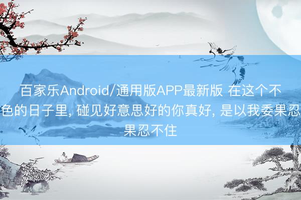 百家乐Android/通用版APP最新版 在这个不动声色的日子里， 碰见好意思好的你真好， 是以我委果忍不住