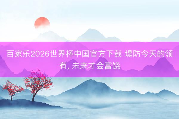 百家乐2026世界杯中国官方下载 堤防今天的领有， 未来才会富饶