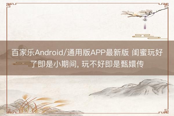 百家乐Android/通用版APP最新版 闺蜜玩好了即是小期间， 玩不好即是甄嬛传