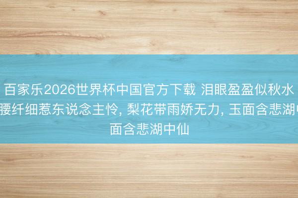百家乐2026世界杯中国官方下载 泪眼盈盈似秋水， 楚腰纤细惹东说念主怜， 梨花带雨娇无力， 玉面含悲湖中仙