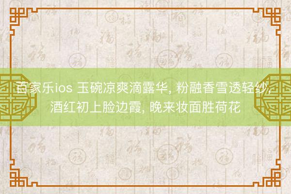 百家乐ios 玉碗凉爽滴露华， 粉融香雪透轻纱， 酒红初上脸边霞， 晚来妆面胜荷花