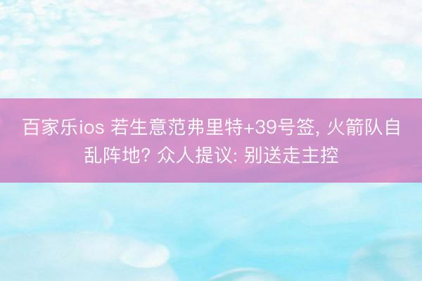 百家乐ios 若生意范弗里特+39号签, 火箭队自乱阵地? 众人