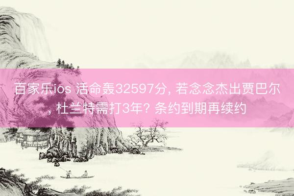 百家乐ios 活命轰32597分， 若念念杰出贾巴尔， 杜兰特需打3年? 条约到期再续约