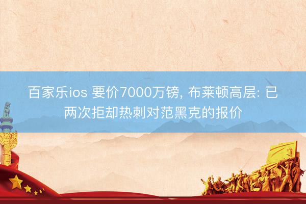 百家乐ios 要价7000万镑， 布莱顿高层: 已两次拒却热刺对范黑克的报价