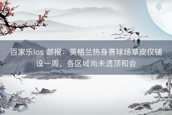 百家乐ios 邮报：英格兰热身赛球场草皮仅铺设一周，各区域尚未透顶和会