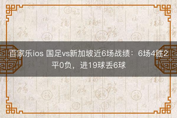 百家乐ios 国足vs新加坡近6场战绩：6场4胜2平0负，进19球丢6球