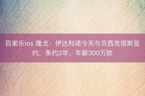 百家乐ios 隆戈：伊达利诺今天与贝西克塔斯签约，条约2年、年薪300万欧