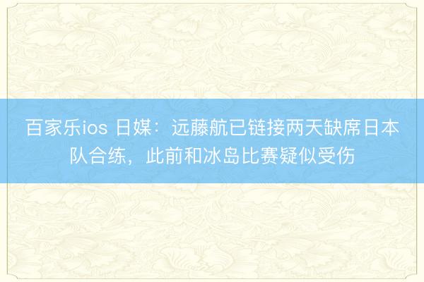 百家乐ios 日媒：远藤航已链接两天缺席日本队合练，此前和冰岛比赛疑似受伤