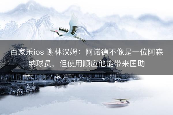 百家乐ios 谢林汉姆：阿诺德不像是一位阿森纳球员，但使用顺应他能带来匡助