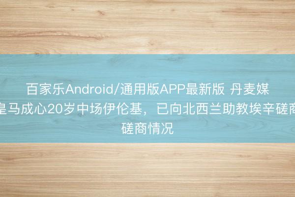 百家乐Android/通用版APP最新版 丹麦媒体：皇马成心20岁中场伊伦基，已向北西兰助教埃辛磋商情况