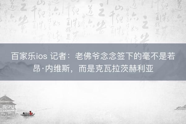 百家乐ios 记者:老佛爷念念签下的毫不是若昂·内维斯,而是克瓦拉茨赫利亚