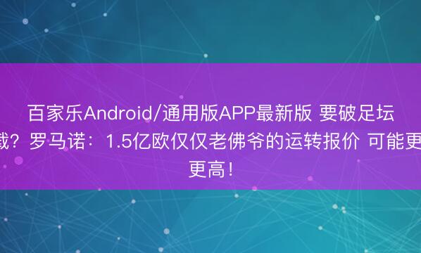 百家乐Android/通用版APP最新版 要破足坛记载?罗马诺:1.5亿欧仅仅老佛爷的运转报价 可能更高!