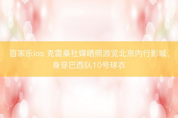 百家乐ios 克雷桑社媒晒照游览北京内行影城,身穿巴西队10号球衣