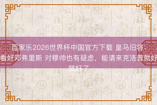 百家乐2026世界杯中国官方下载 皇马旧将：不看好邓弗里斯 对穆帅也有疑虑，能请来克洛普就好了