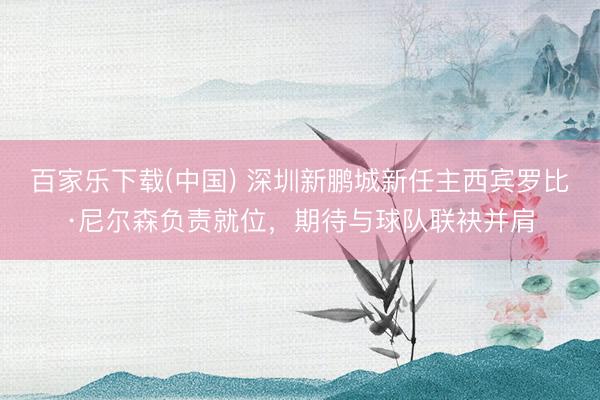 百家乐下载(中国) 深圳新鹏城新任主西宾罗比·尼尔森负责就位，期待与球队联袂并肩