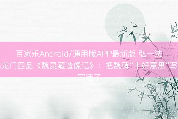 百家乐Android/通用版APP最新版 弘一法师临龙门四品《魏灵藏造像记》：把魏碑“十好意思”写活了