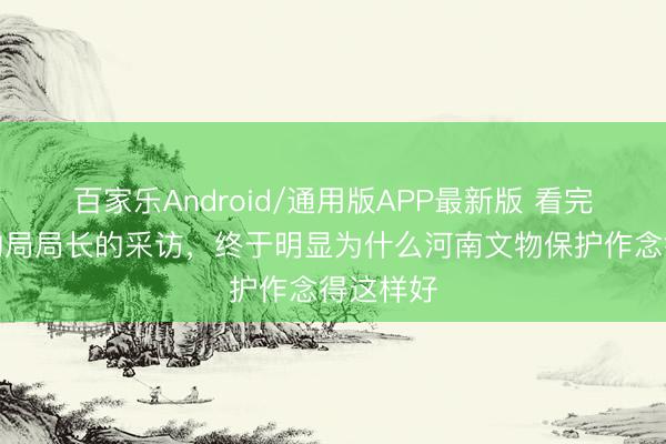 百家乐Android/通用版APP最新版 看完巩义文物局局长的采访，终于明显为什么河南文物保护作念得这样好