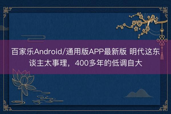 百家乐Android/通用版APP最新版 明代这东谈主太事理，400多年的低调自大