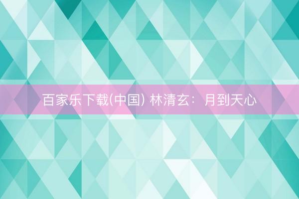 百家乐下载(中国) 林清玄：月到天心