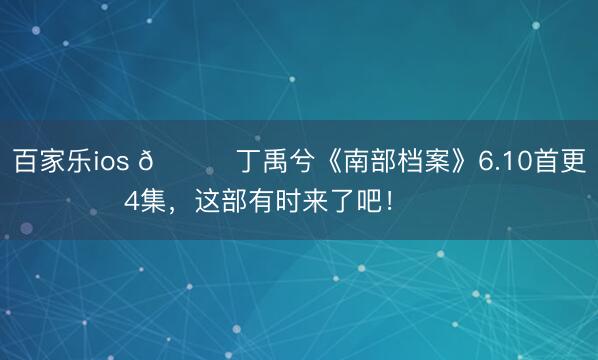 百家乐ios 🍉丁禹兮《南部档案》6.10首更4集，这部有时来了吧！ ​​​