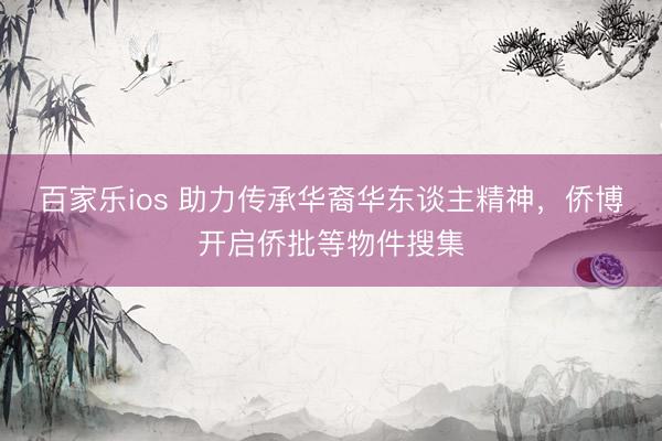 百家乐ios 助力传承华裔华东谈主精神，侨博开启侨批等物件搜集