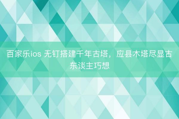 百家乐ios 无钉搭建千年古塔，应县木塔尽显古东谈主巧想