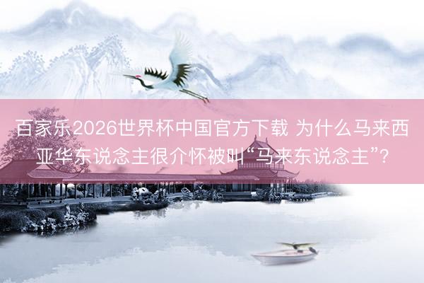 百家乐2026世界杯中国官方下载 为什么马来西亚华东说念主很介怀被叫“马来东说念主”？