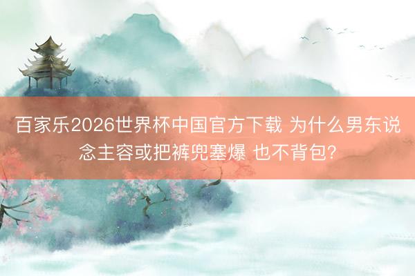 百家乐2026世界杯中国官方下载 为什么男东说念主容或把裤兜塞爆 也不背包？